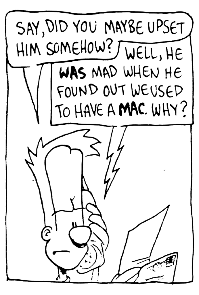 JOHNNY: Say, did you maybe upset him somehow?
BEN: Well, he WAS mad when he found out we used to have a MAC. Why?