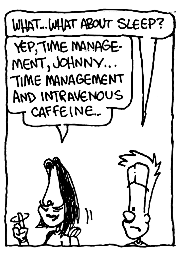 JOHNNY: What... what about sleep?
JEN: Yep, time management, Johnny... time management and intravenous caffeine...
