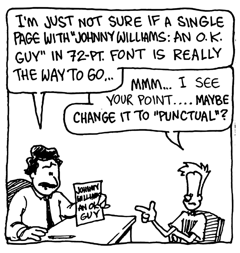 ADVISER: I'm just not sure if a single page with "Johnny Willians: And OK Guy" in 72-pt font is really the way to go.
JOHNNY: Mmm... I see your point... maybe change it to "punctual"?