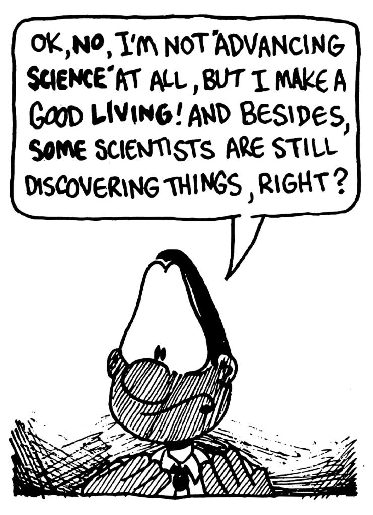 ROBSON: OK, NO, I'm not "advancing SCIENCE" at all, but I make a good LIVING! And besides, SOME scientists are still discovering things, right?