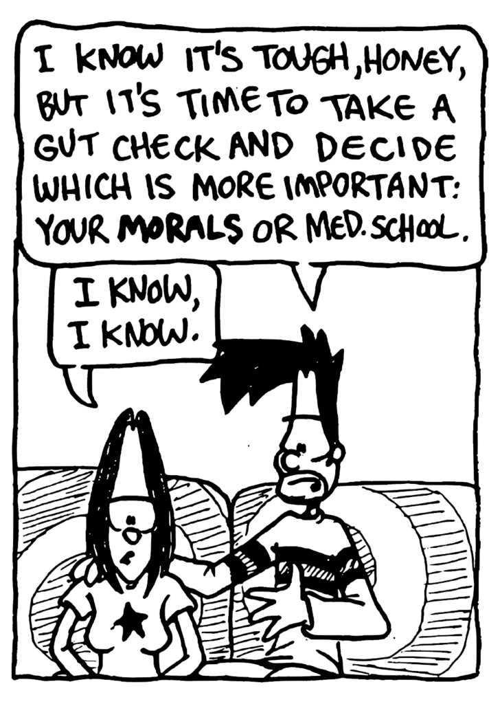 BEN: I know it's tough, honey, but it's time to take a guy check and decide which is more important: your MORALS or med. school.
JEN: I know, I know.