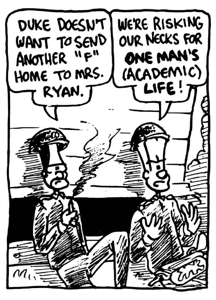 BEN: Duke doesn't want to send another "F" home to Mrs. Ryan.
JOHNNY: We're risking our necks for ONE MAN'S (academic) LIFE!