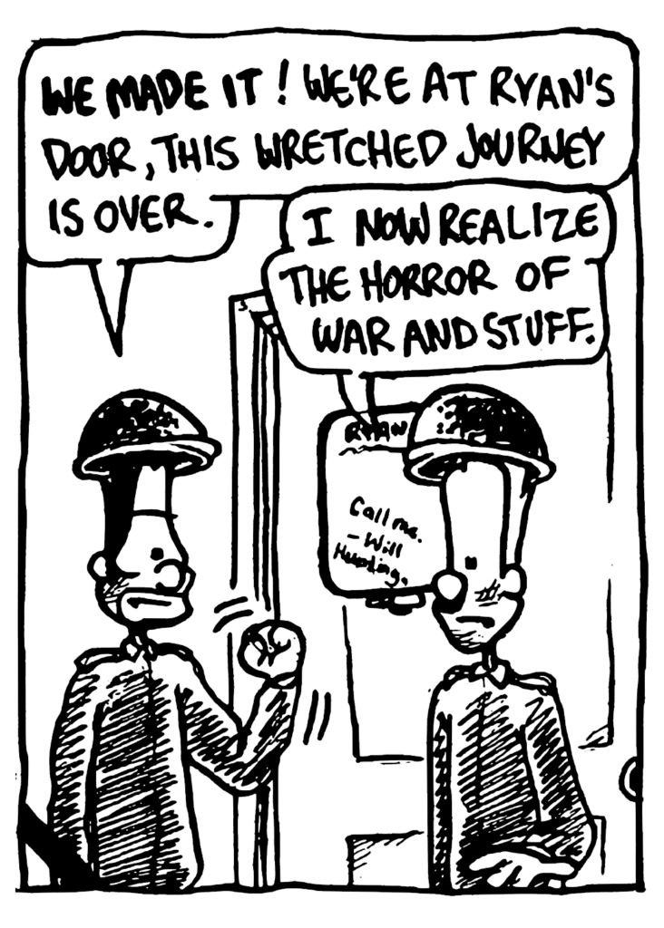 BEN: WE MADE IT! We're at Ryan's door, this wretched journey is over.
JOHNNY: I now realize the horror of war and stuff.