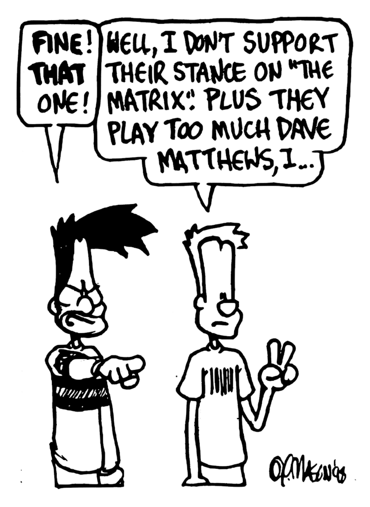 BEN: FINE! THAT one.
JOHNNY: Well, I don't support their stance on "The Matrix". Plus they play too much Dave Matthews, I...