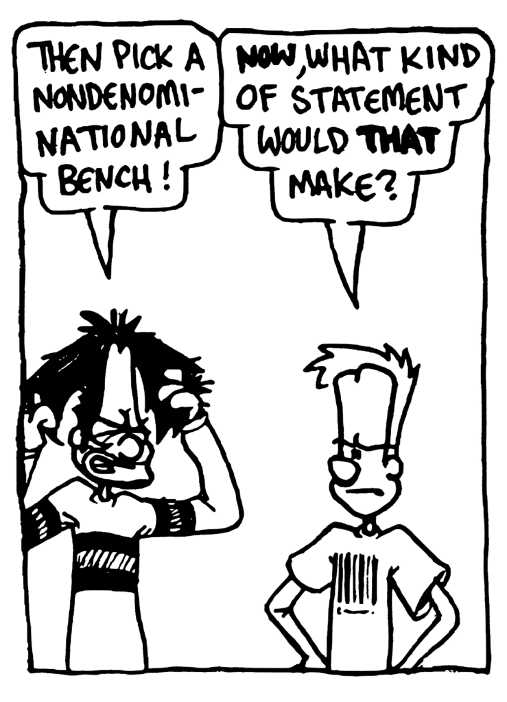 BEN: Then pick a nondenominational bench!
JOHNNY: NOW, what kind of statement would THAT make?