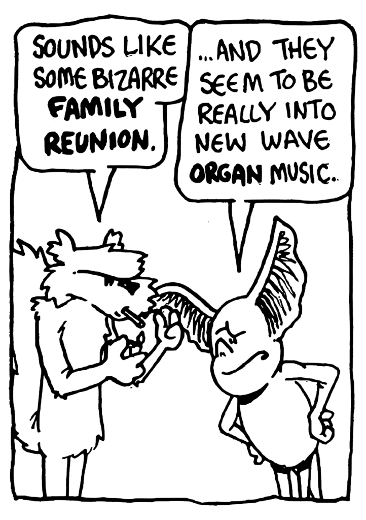 NICK: Sounds like some bizarre FAMILY REUNION.
MO: ...and they seem to be really into new wave ORGAN music.