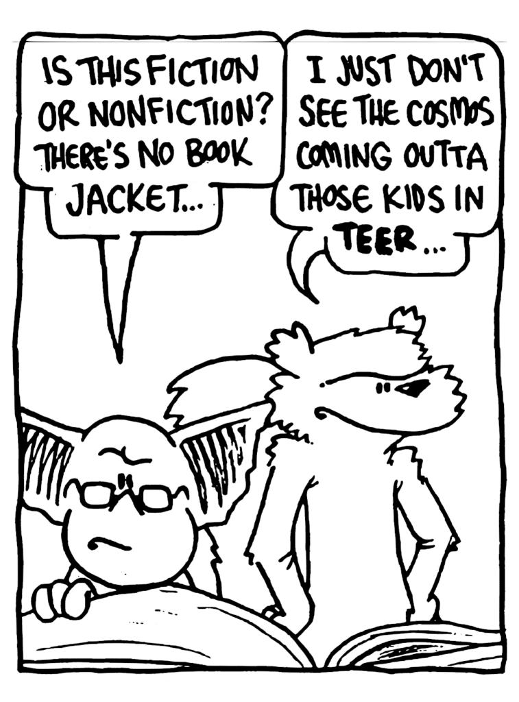 MO: Is this fiction or nonfiction? There's no book jacket?
NICK: I just don't see the cosmos coming outta those kids in TEER...