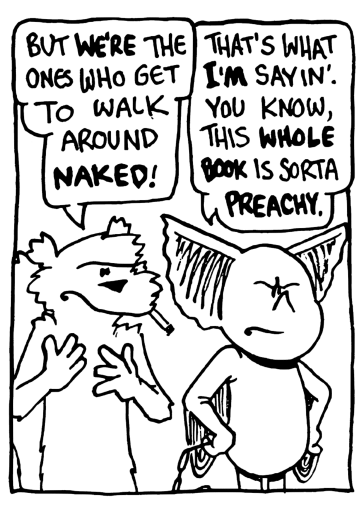 NICK: But WE'RE the ones who get to walk around NAKED!
MO: That's what I'M sayin'. You know, this WHOLE BOOK is sorta PREACHY.