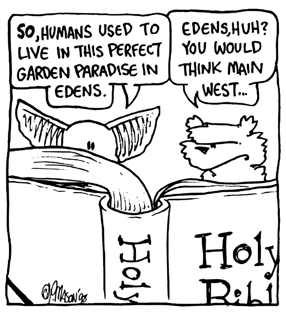 MO: SO, humans used to live in this perfect garden paradise in Edens.
NICK: Edens, huh? You would think Main West.