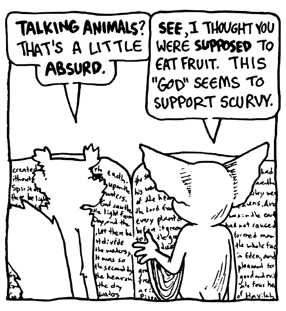 NICK: TALKING ANIMALS? That's a little ABSURD.
MO: SEE, I thought you were SUPPOSED to eat fruit. This "God" seems to support scurvy.
