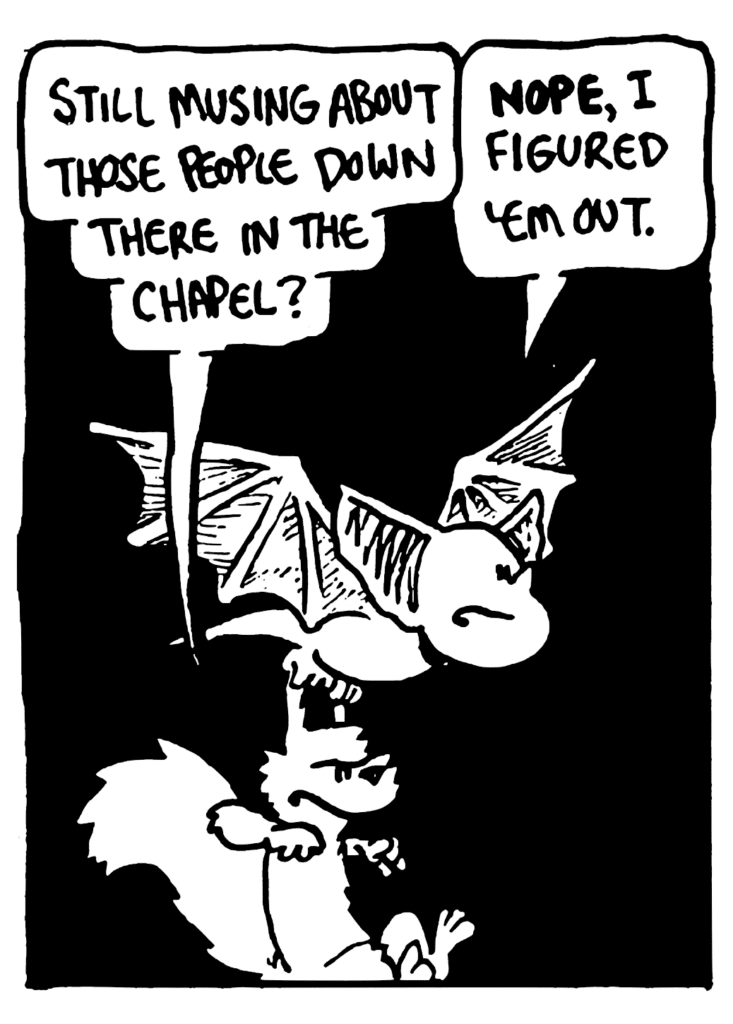 NICK: Still musing about those people down there in the Chapel?
MO: NOPE, I figured 'em out.