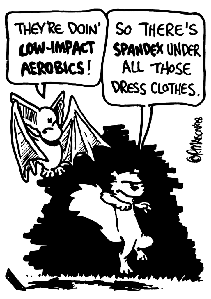 MO: They're doin' LOW-IMPACT AEROBICS!
NICK: So there's SPANDEX under all those dress clothes.