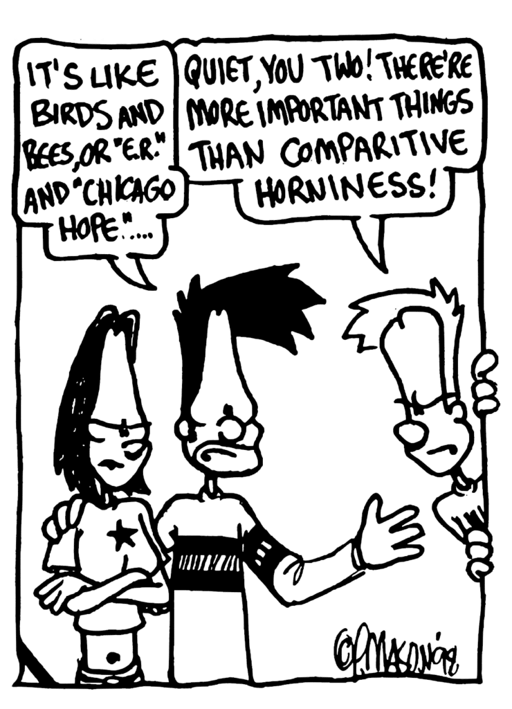 BEN: It's like birds and bees, or "ER" and "Chicago Hope"...
JOHNNY: Quiet, you two! There're more important things than comparitive horniness!