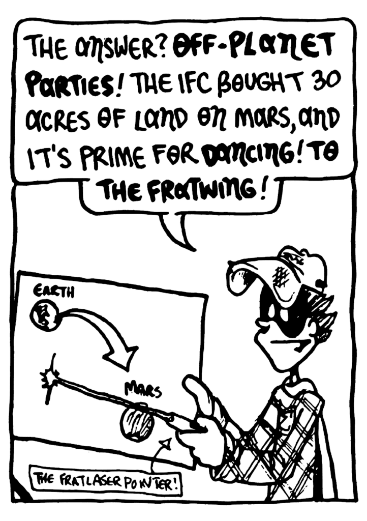 FRATMAN: The answer? OFF-PLANET PARTIES! The IFC bought acres of land on Mars, and it's prime for DANCING! TO THE FRATWING!
LABEL: The Frat Laser Pointer