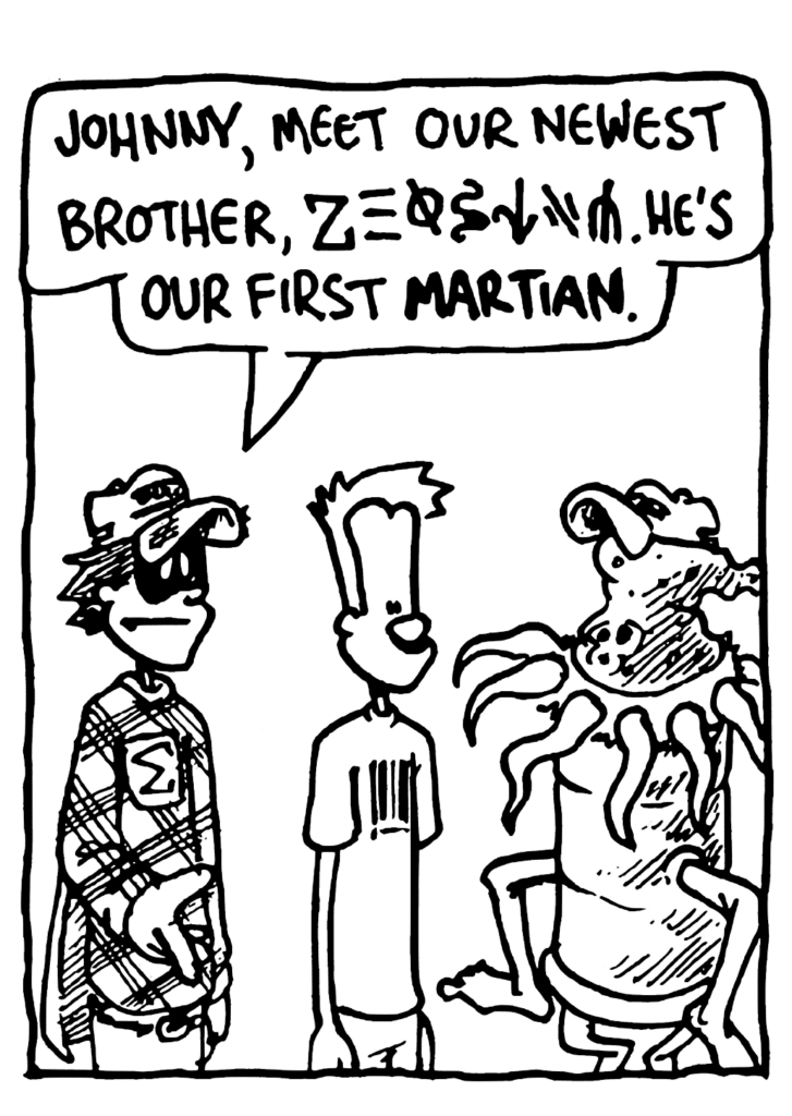 FRATMAN: Johnny, meet our newest brother, ZEOSIEM. He's our first MARTIAN.