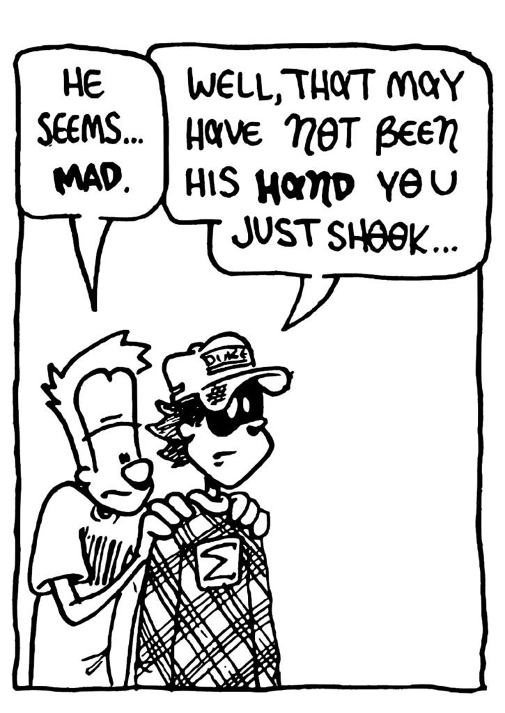 JOHNNY: He seems... MAD.
FRATMAN: Well, that may have not been his HAND you just shook...