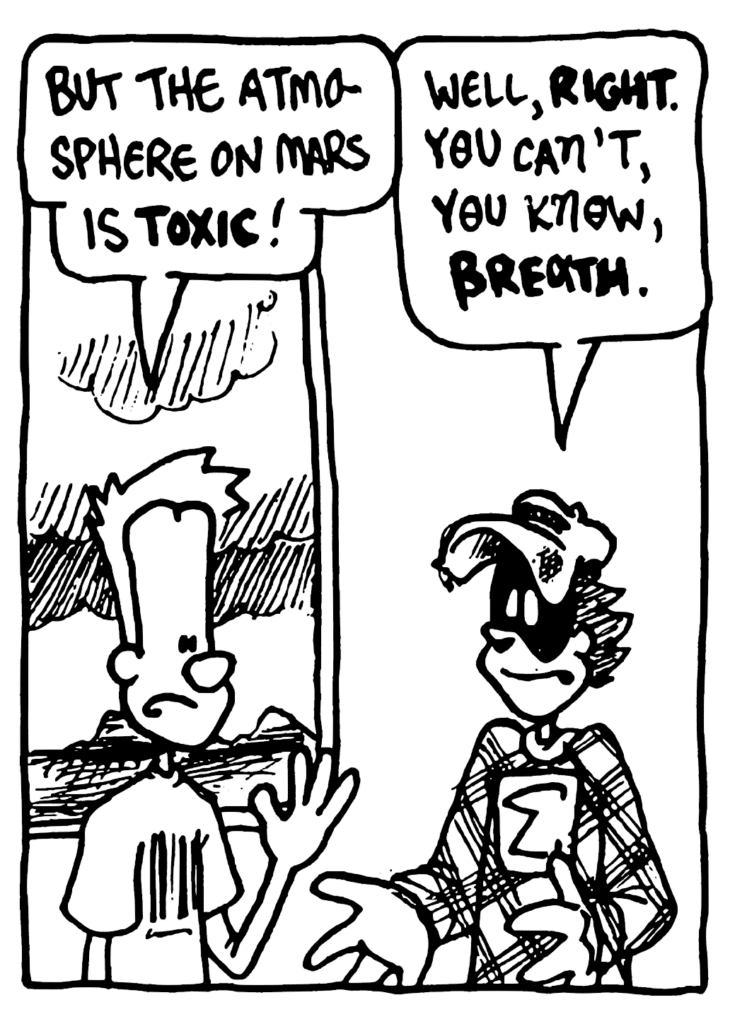 JOHNNY: But the atmosphere on Mars is TOXIC!
FRATMAN: Well, RIGHT. You can't, you know, BREATH.