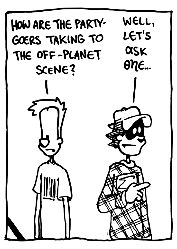 JOHNNY: How are the partygoers taking to the off-planet scene?
FRATMAN: Well, let's ask one...