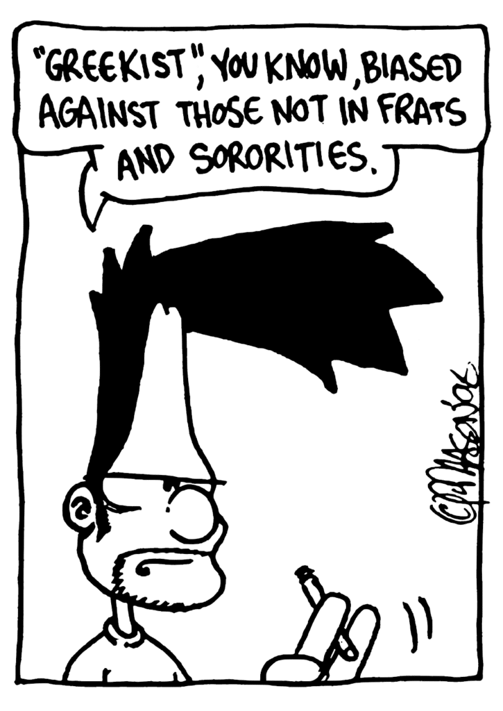 BEN: "Greekist", you know, biased against those not in frats and sororities.