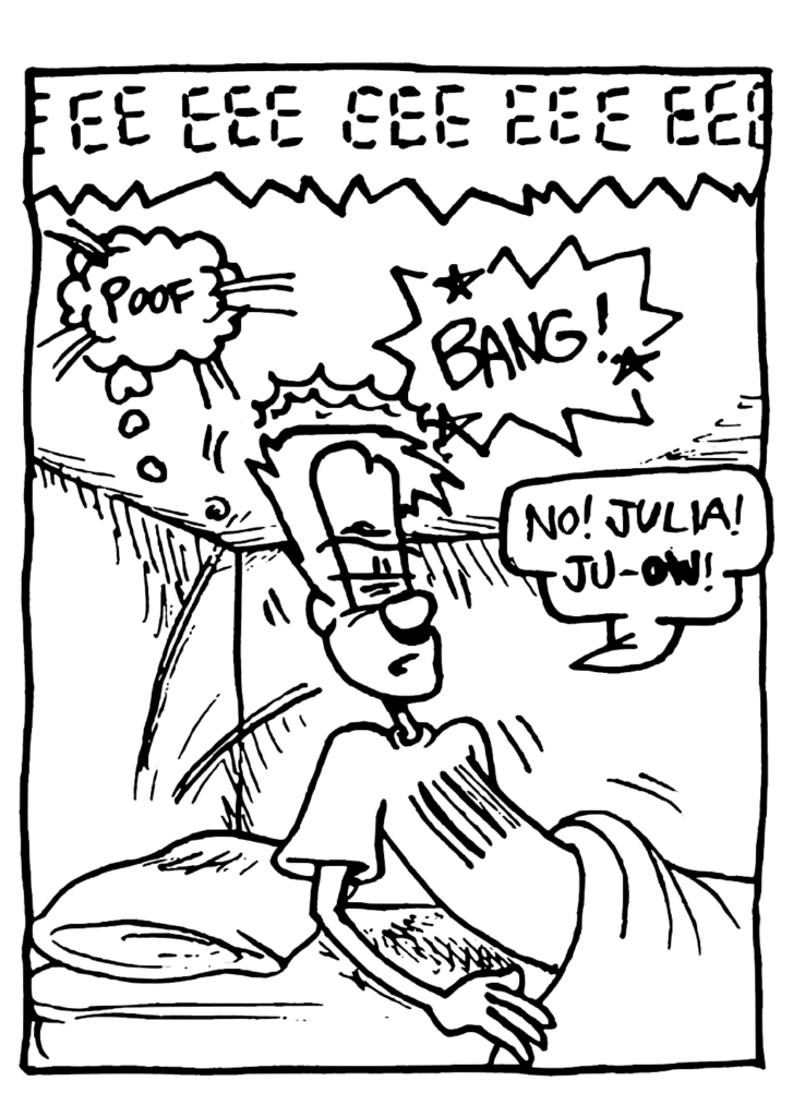 SOUND: EEE EEE EEE EEE EEE
SOUND: poof
SOUND: BANG!
JOHNNY: No! Julia! Ju-OW!