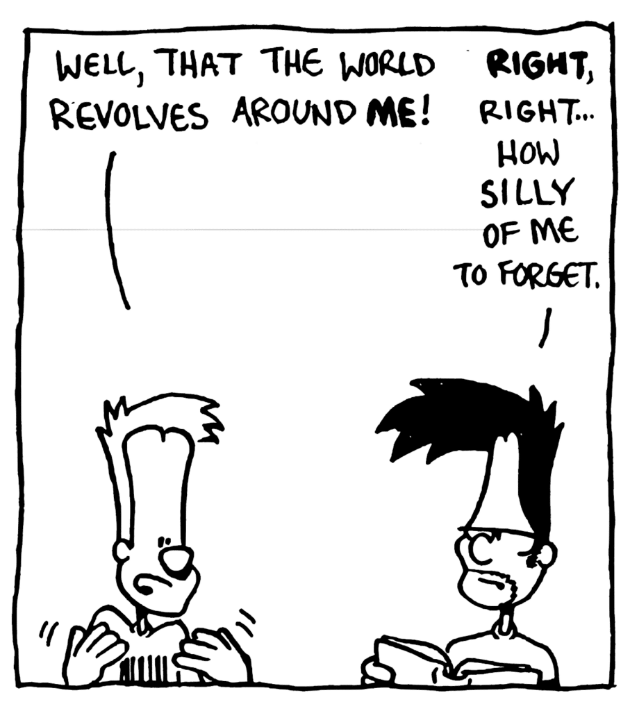 JOHNNY: Well, that the world revolves around ME!
BEN: RIGHT, right... how silly of me to forget.