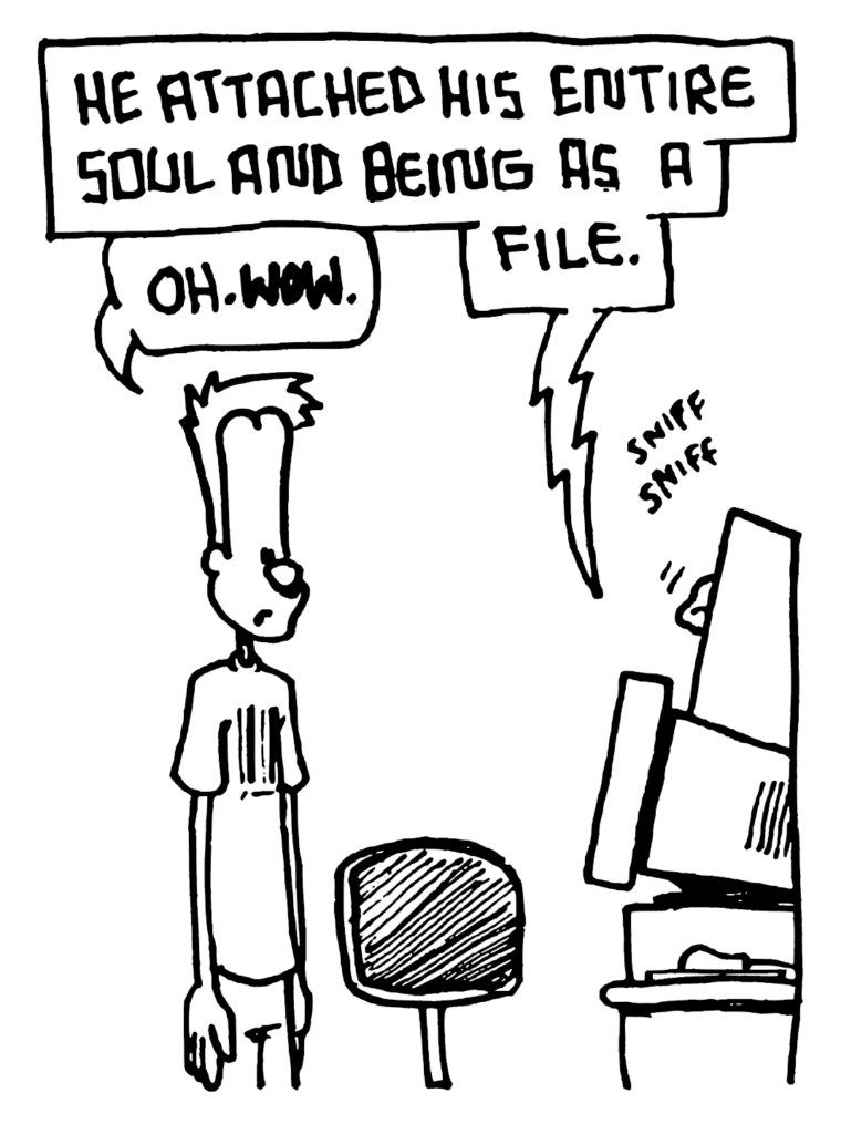 STU: He attached his entire soul and being as a file.
JOHNNY: Oh. WOW.
SOUND: sniff sniff