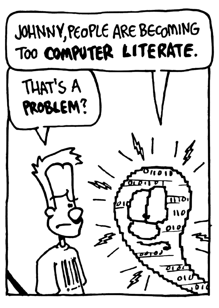 WILLIAM: Johnny, people are becoming too COMPUTER LITERATE.
JOHNNY: That's a PROBLEM?