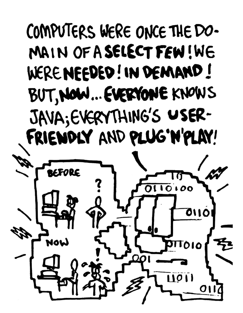 WILLIAM: Computers were once the domain of a SELECT FEW! We were NEEDED! IN DEMAND! But, NOW... EVERYONE knows Java; everything's USER-FRIENDLY and PLUG 'N' PLAY!