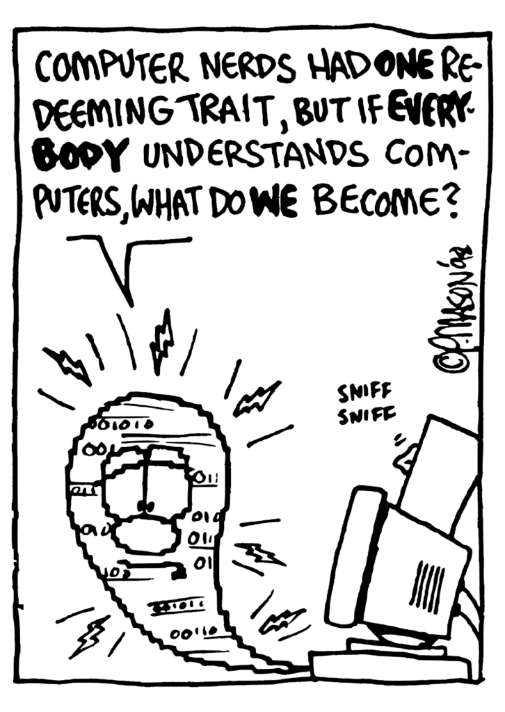 WILLIAM: Computer nerds had ONE redeeming trait, but if EVERYBODY understands computers, what do WE become?
SOUND: sniff sniff