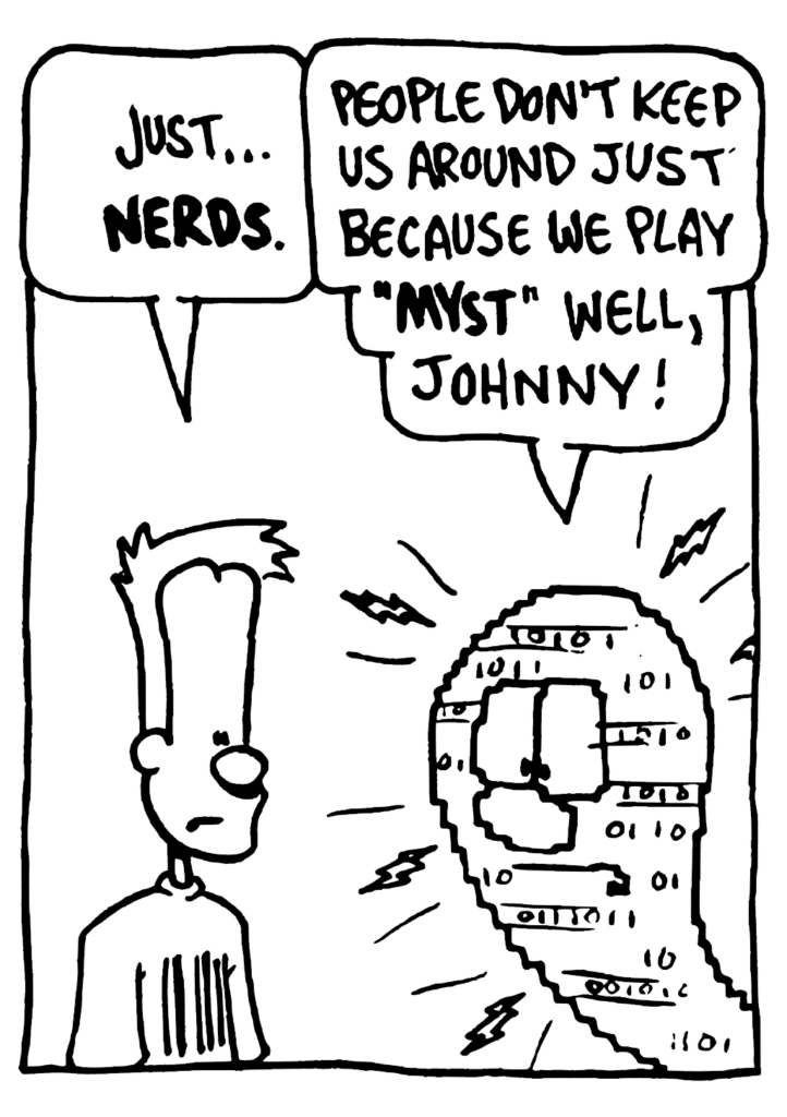 JOHNNY: Just... NERDS.
WILLIAM: People don't keep us around just because we play "MYST" well, Johnny!