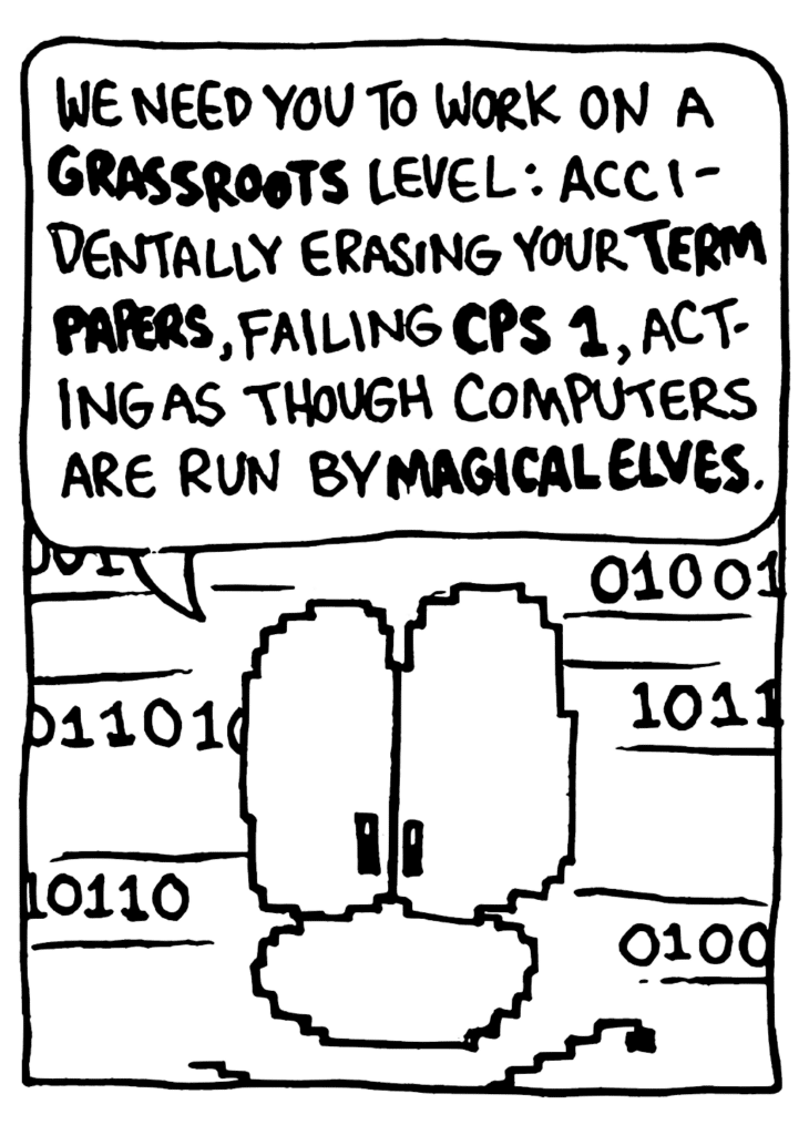 WILLIAM: We need you to work on a GRASSROOTS level: accidentally erasing your TERM PAPERS, failing CPS 1, acting as though computers are run by MAGICAL ELVES.