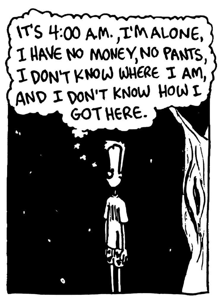 JOHNNY: It's 4:00 AM, I'm alone, I have not money, no pants, I don't know where I am, and I don't know how I got here.