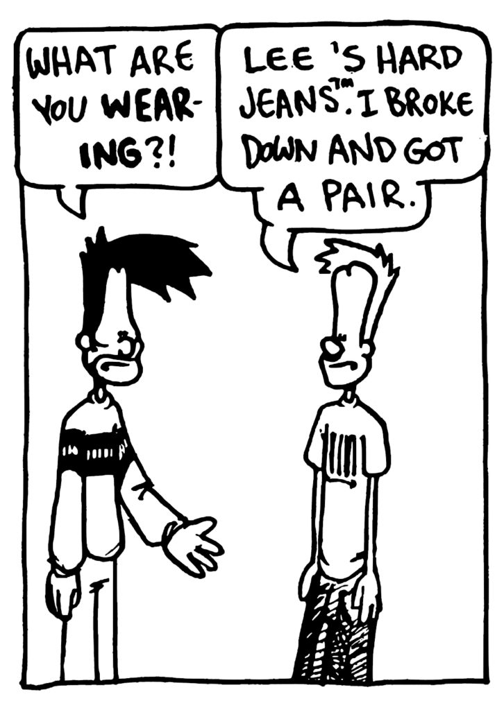 BEN: What are you WEARING?!
JOHNNY: Lee's Hard Jean's. I broke down and got a pair.