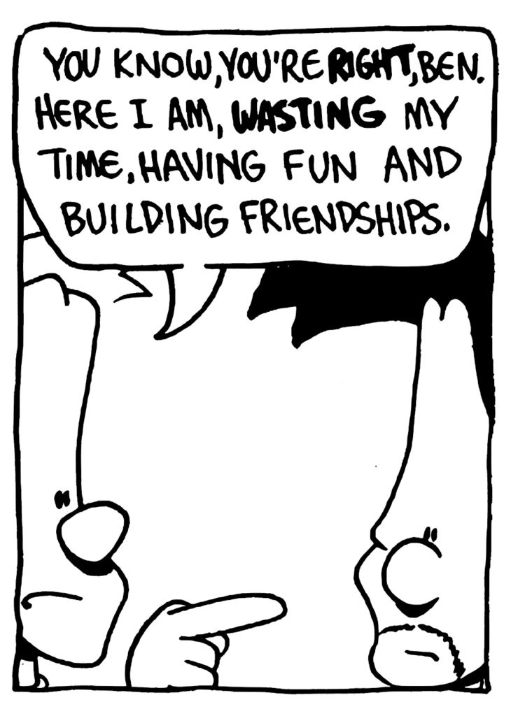 JOHNNY: You know, you're RIGHT, Ben. Here I am, WASTING my time, having fun and building friendships.