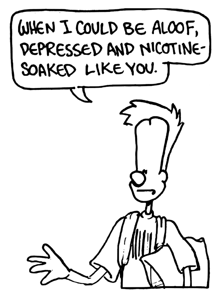 JOHNNY: When I could be aloof, depressed and nicotine-soaked like you.