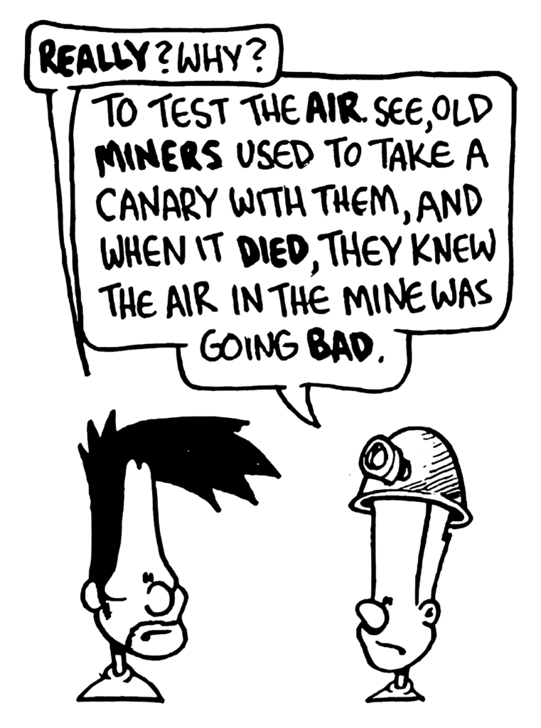 BEN: REALLY? Why?
JOHNNY: To test the AIR. See, old MINERS used to take a canary with them, and when it DIED, they know the air in the mine was going BAD.