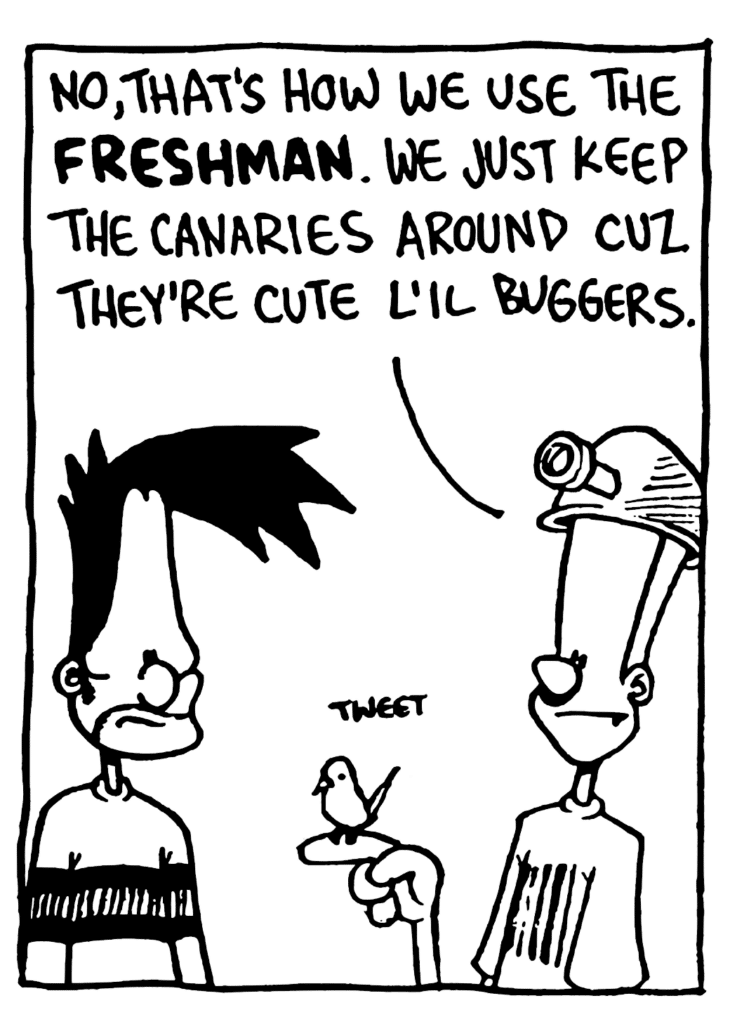 JOHNNY: No, that's how we use the FRESHMEN. We just keep the canaries around cuz they're cute l'il buggers.
CANARY: Tweet