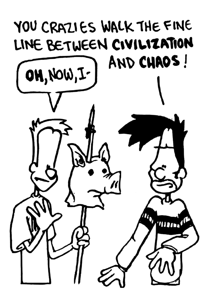 BEN: You Crazies walk the fine line between CIVILIZATION and CHAOS!
JOHNNY: OH, now, I-