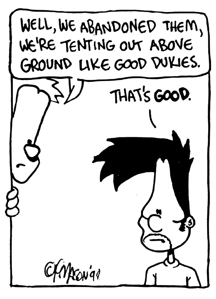 JOHNNY: Well, we abandoned them, we're tenting above ground like good Dukies.
BEN: That's GOOD.