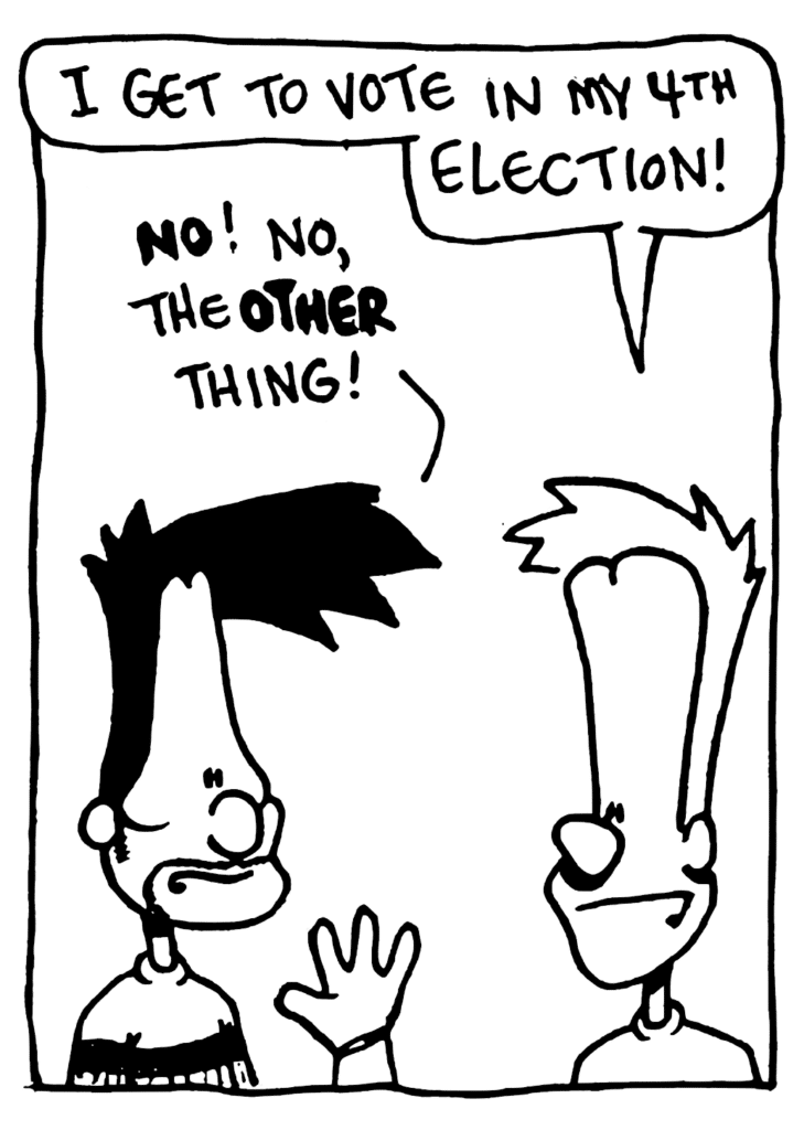 JOHNNY: I get to vote in my 4th election!
BEN: NO! No, the OTHER thing!