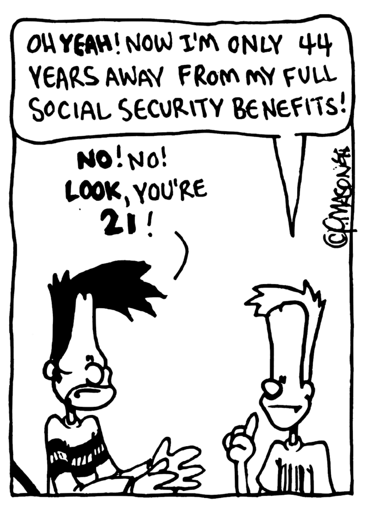 JOHNNY: Oh YEAH! Now I'm only 44 years away from my full Social Security benefits!
BEN: NO! No! LOOK, you're 21!