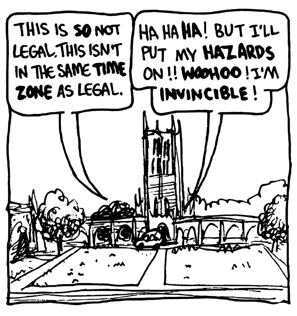 BEN: This is SO not legal. This isn't even in the same TIME ZONE as legal.
JOHNNY: Ha ha HA! But I'll put my HAZARDS on!! WOOHOO! I'm INVINCIBLE!
