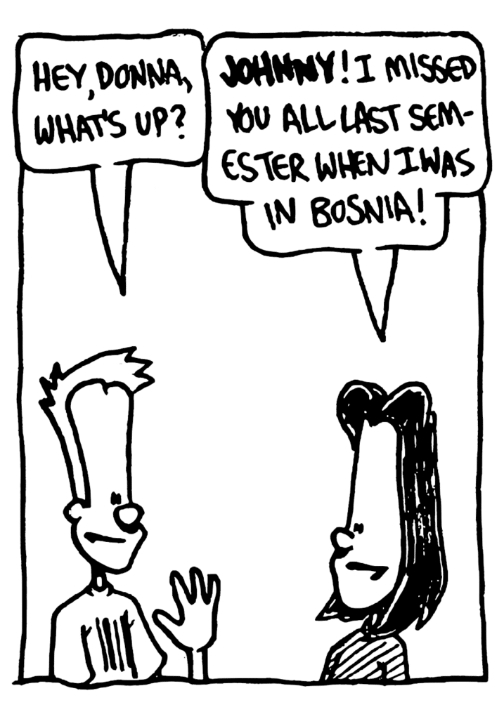 JOHNNY: Hey, Donna, what's up?
DONNA: JOHNNY! I missed you all last semester when I was in Bosnia.