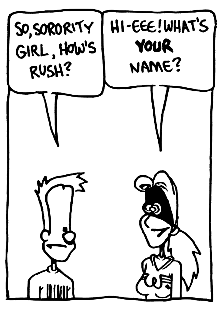 JOHNNY: So, Sorority Girl, how's rush?
SORORITY GIRL: Hi-eee! What's YOUR name?
