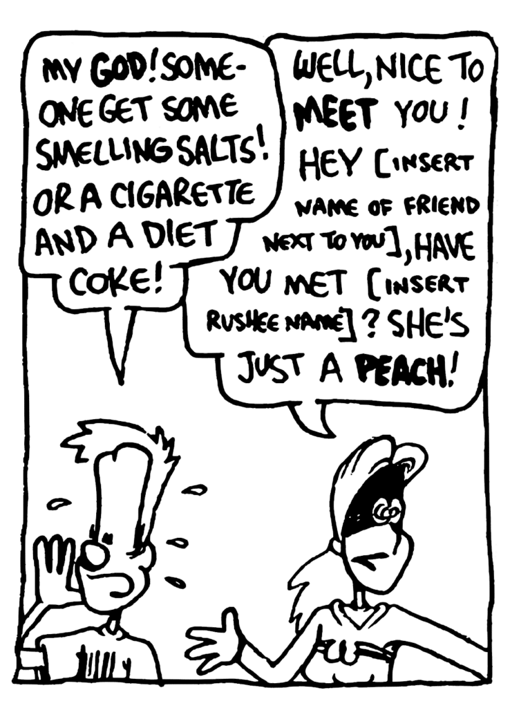 JOHNNY: My GOD! Someone get some smelling salts! Or a cigarette and a Diet Coke!
SORORITY GIRL: Well, nice to MEET you! Hey [insert name of friend next to you], have you met [insert rushee name]? She's just a PEACH!