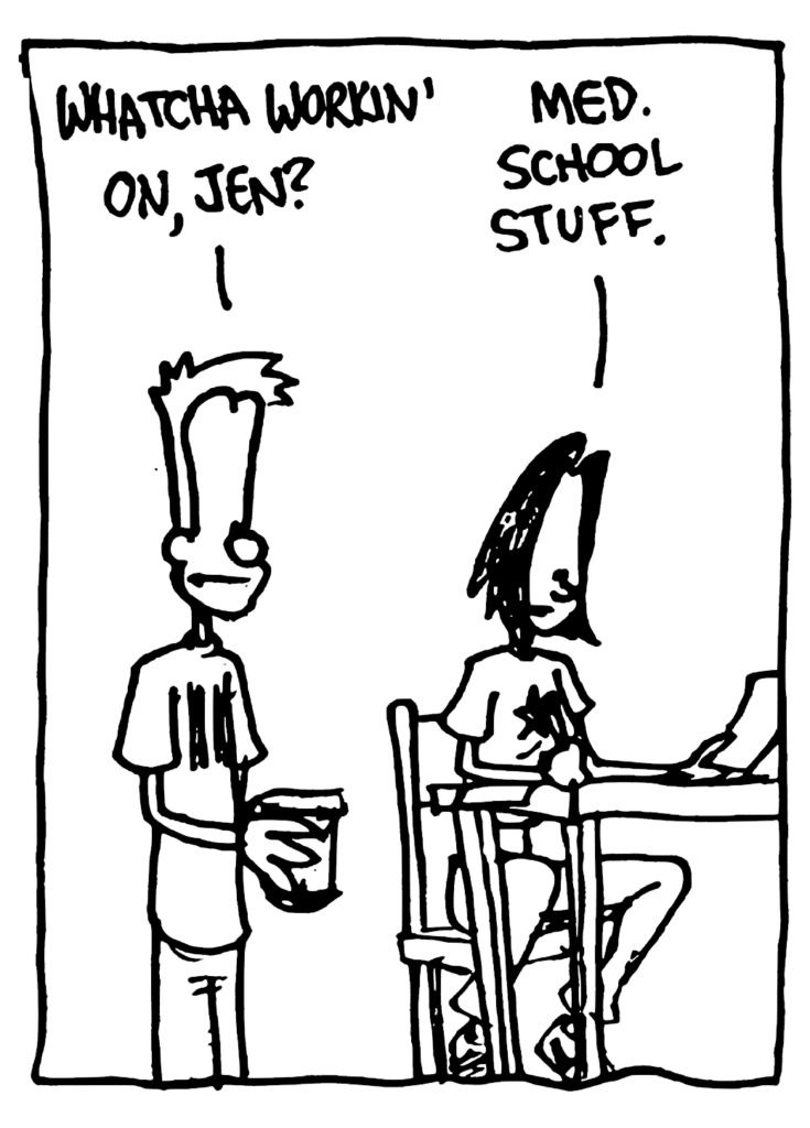 JOHNNY: Whatcha workin' on, Jen?
JEN: Med. school stuff.