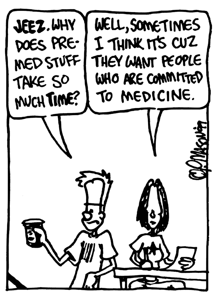 JOHNNY: JEEZ. Why does pre-med stuff take so much TIME?
JEN: Well, sometimes I think it's cuz they want people who are committed to medicine.