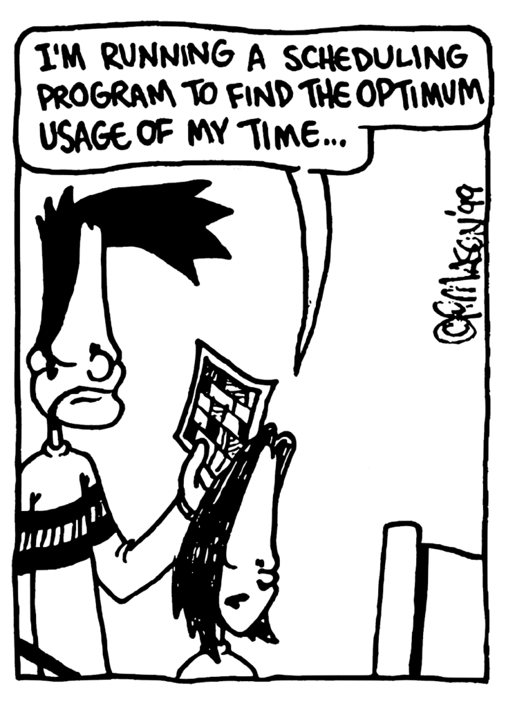 JEN: I'm running a scheduling program to find the optimum usage of my time...