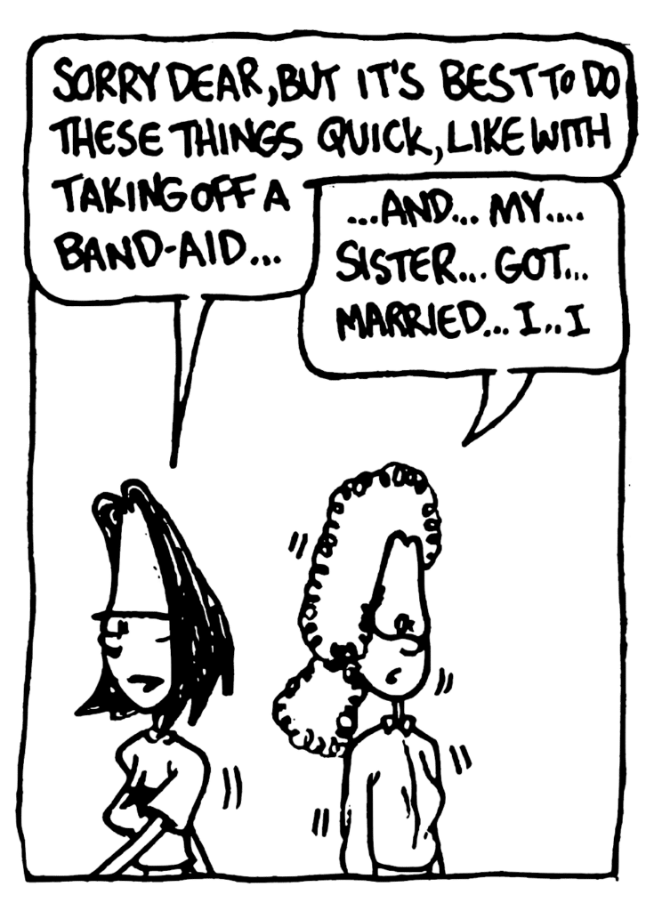 JEN: Sorry dear, but it's best to do these things quick, like with taking off a band-aid...
KATIE: ... and... my... sister... got... married... I... I...
