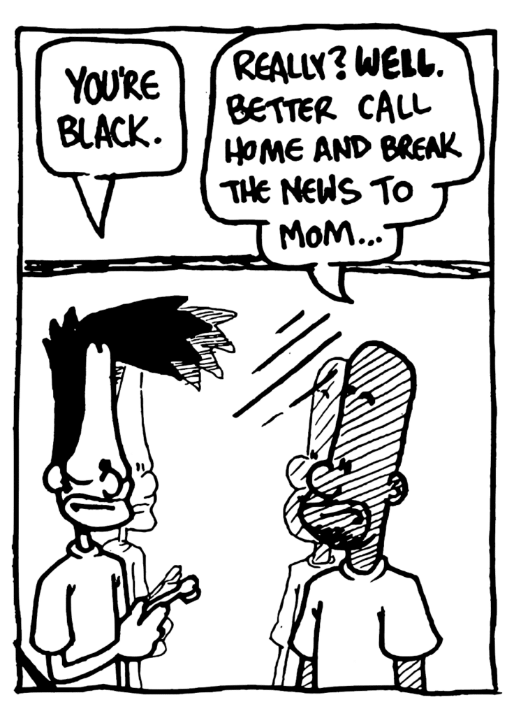 BEN: You're black.
JAY: Really? WELL. Better call home and break the news to mom...